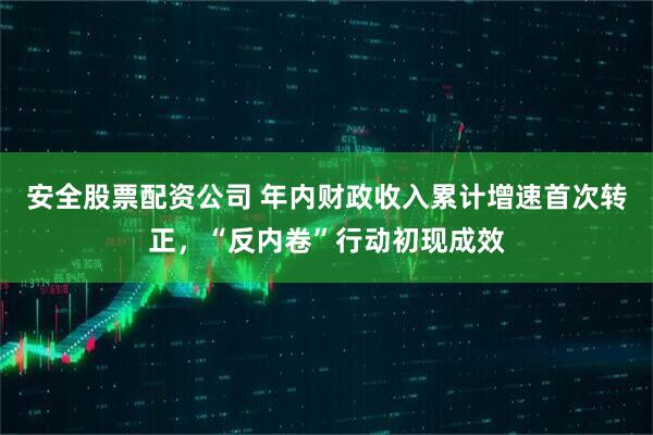安全股票配资公司 年内财政收入累计增速首次转正，“反内卷”行动初现成效