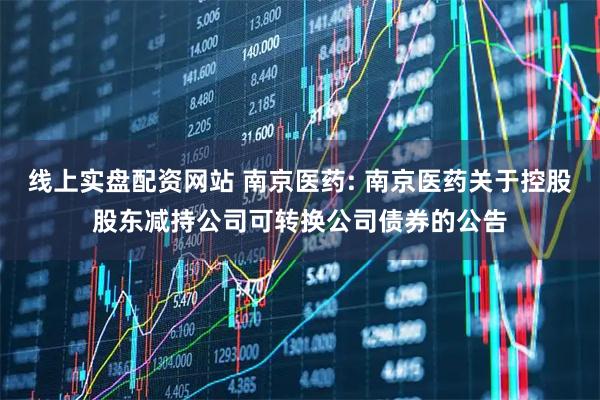 线上实盘配资网站 南京医药: 南京医药关于控股股东减持公司可转换公司债券的公告