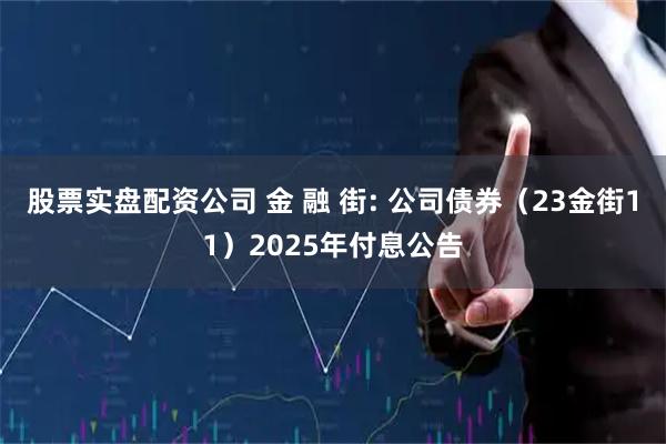 股票实盘配资公司 金 融 街: 公司债券（23金街11）2025年付息公告