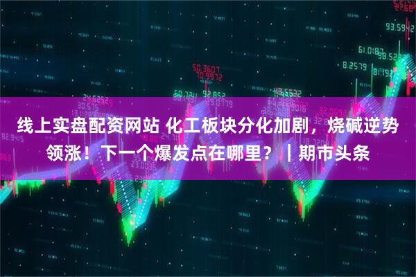 线上实盘配资网站 化工板块分化加剧，烧碱逆势领涨！下一个爆发点在哪里？｜期市头条