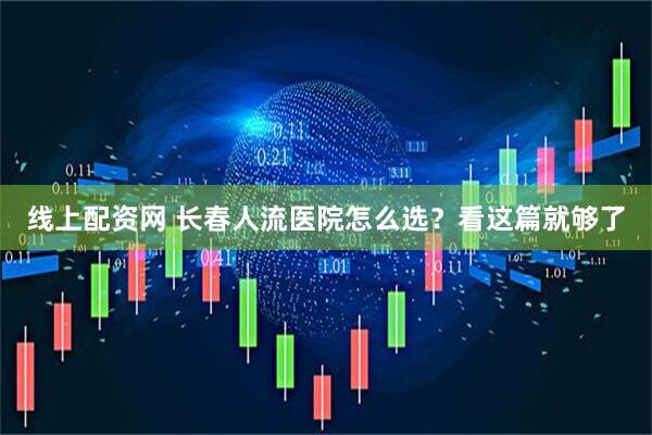 线上配资网 长春人流医院怎么选？看这篇就够了