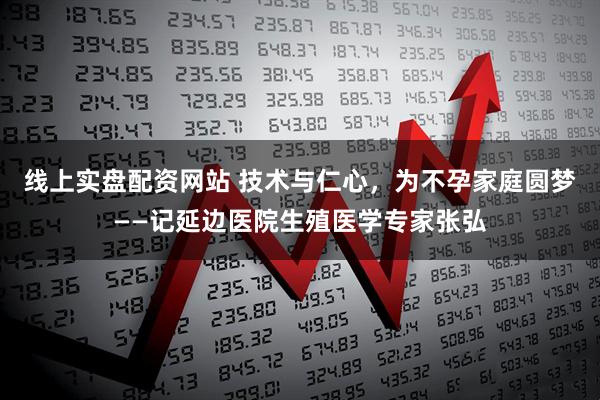 线上实盘配资网站 技术与仁心，为不孕家庭圆梦——记延边医院生殖医学专家张弘