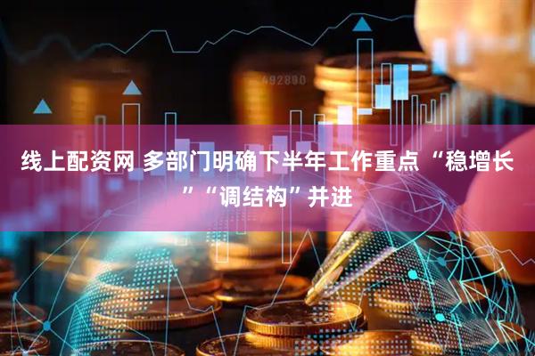 线上配资网 多部门明确下半年工作重点 “稳增长”“调结构”并进