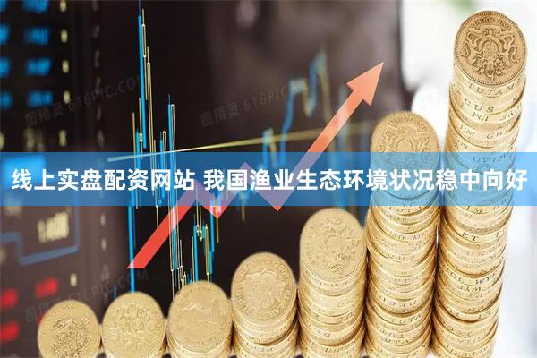 线上实盘配资网站 我国渔业生态环境状况稳中向好