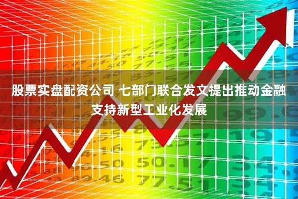 股票实盘配资公司 七部门联合发文提出推动金融支持新型工业化发展