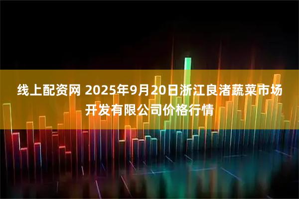 线上配资网 2025年9月20日浙江良渚蔬菜市场开发有限公司价格行情