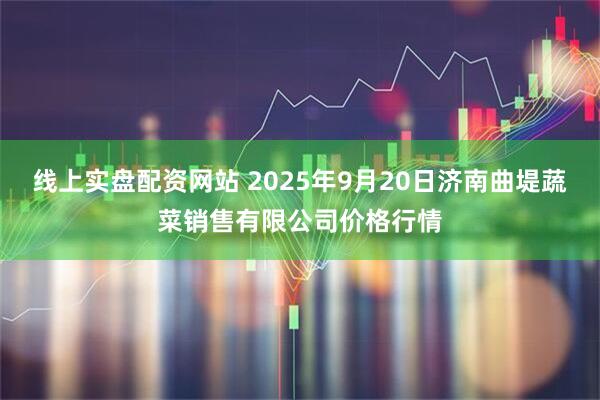 线上实盘配资网站 2025年9月20日济南曲堤蔬菜销售有限公司价格行情