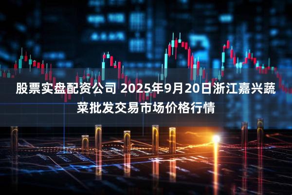 股票实盘配资公司 2025年9月20日浙江嘉兴蔬菜批发交易市场价格行情
