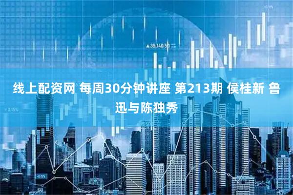 线上配资网 每周30分钟讲座 第213期 侯桂新 鲁迅与陈独秀