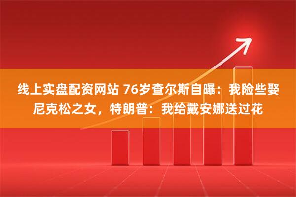 线上实盘配资网站 76岁查尔斯自曝：我险些娶尼克松之女，特朗普：我给戴安娜送过花