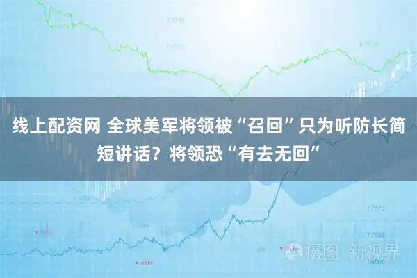 线上配资网 全球美军将领被“召回”只为听防长简短讲话？将领恐“有去无回”