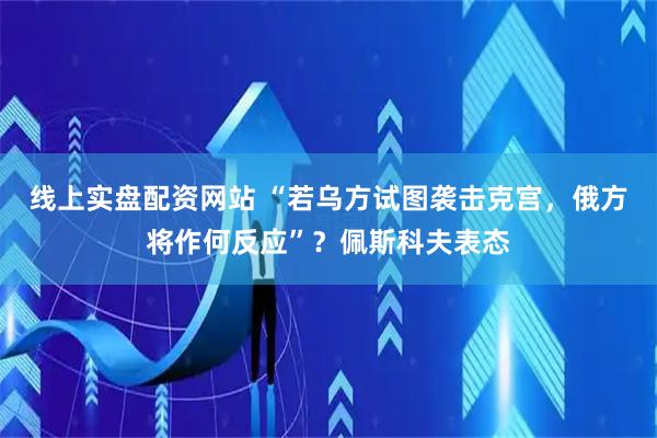线上实盘配资网站 “若乌方试图袭击克宫，俄方将作何反应”？佩斯科夫表态