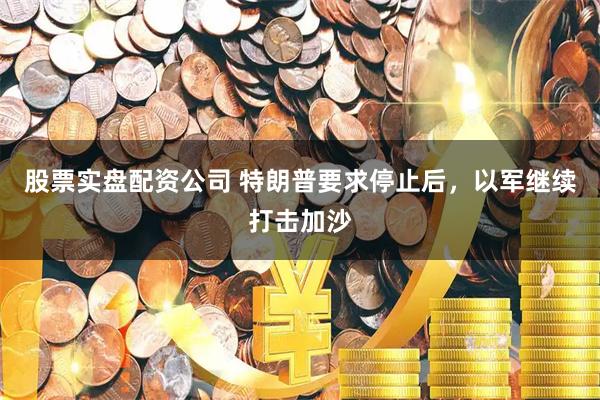 股票实盘配资公司 特朗普要求停止后，以军继续打击加沙